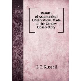

Книга Results of Astonomical Observations Made at this Syndey Observatory