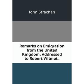 

Книга Remarks on Emigration from the United Kingdom: Addressed to Robert Wilmot
