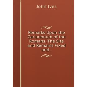 

Книга Remarks Upon the Garianonum of the Romans: The Site and Remains Fixed