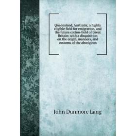 

Книга Queensland, Australia; a highly eligible field for emigration and the future cotton-field of Great Britain: with a disquisition on the origin, m