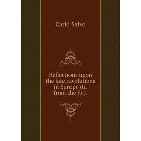 

Книга Reflections upon the late revolutions in Europe (tr. from the Fr.)