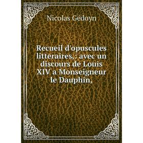 

Книга Recueil d'opuscules litteraires: avec un discours de Louis XIV a Monseigneur le Dauphin,