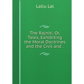 

Книга The Rajnítí or Tales, Exhibiting the Moral Doctrines and the Civil