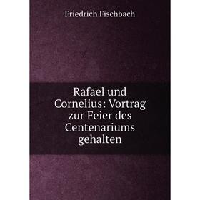 

Книга Rafael und Cornelius: Vortrag zur Feier des Centenariums gehalten. Friedrich Fischbach