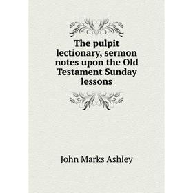 

Книга The pulpit lectionary, sermon notes upon the Old Testament Sunday lessons. John Marks Ashley