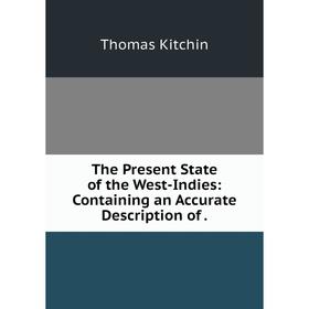 

Книга The Present State of the West-Indies: Containing an Accurate Description of. Thomas Kitchin