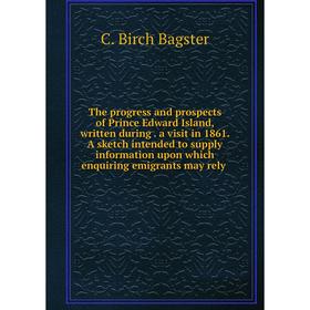 

Книга The progress and prospects of Prince Edward Island, written during. a visit in 1861. A sketch intended to supply information upon which enquirin
