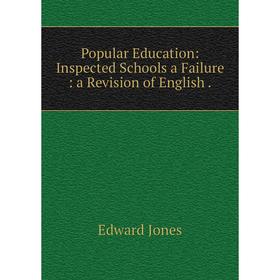 

Книга Popular Education: Inspected Schools a Failure: a Revision of English. Edward Jones