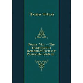 

Книга Poems: Viz. : -- The Ekatompathia (romanized Form) Or Passionate Centurie. Thomas Watson