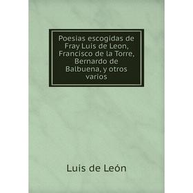 

Книга Poesias escogidas de Fray Luis de Leon, Francisco de la Torre, Bernardo de Balbuena, y otros varios. Luis de León