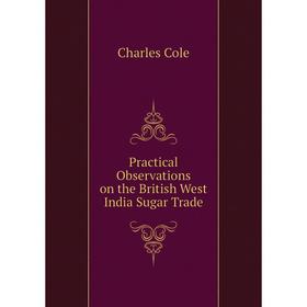 

Книга Practical Observations on the British West India Sugar Trade. Charles Cole