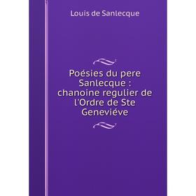 

Книга Poésies du pere Sanlecque: chanoine regulier de l'Ordre de Ste Geneviéve. Louis de Sanlecque