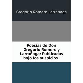 

Книга Poesías de Don Gregorio Romero y Larrañaga: Publicadas bajo los auspicios. Gregorio Romero Larranaga