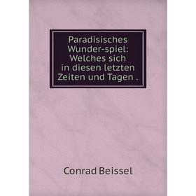 

Книга Paradisisches Wunder-spiel: Welches sich in diesen letzten Zeiten und Tagen