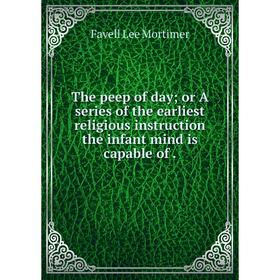 

Книга The peep of day; or A series of the earliest religious instruction the infant mind is capable of. Favell Lee Mortimer
