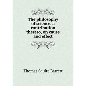 

Книга The philosophy of science. a contribution thereto, on cause and effect. Thomas Squire Barrett