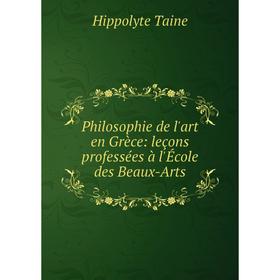 

Книга Philosophie de l'art en Grèce: leçons professées à l'École des Beaux-Arts. Taine Hippolyte