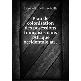 

Книга Plan de colonisation des posessions françaises dans l'Afrique occidentale au. Laurent-Basile Hautefeuille