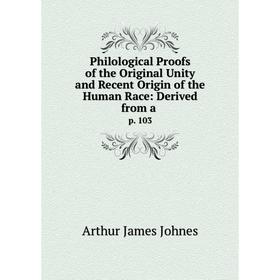 

Книга Philological Proofs of the Original Unity and Recent Origin of the Human Race: Derived from a. p. 103. Arthur James Johnes