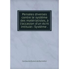 

Книга Pensées diverses contre le systême des matérialistes, à l'occasion d'un écrit intitulé:: Systême. Guillaume Dubois de Rochefort