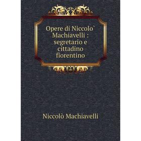 

Книга Opere di Niccolò Machiavelli: segretario e cittadino fiorentino