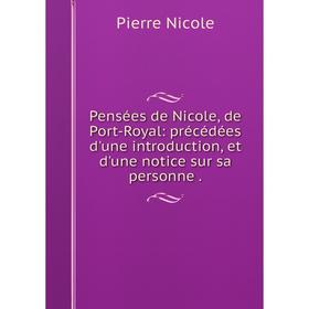 

Книга Pensées de Nicole, de Port-Royal: précédées d'une introduction, et d'une notice sur sa personne. Pierre Nicole