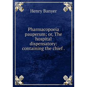 

Книга Pharmacopoeia pauperum; or, The hospital dispensatory: containing the chief. Henry Banyer