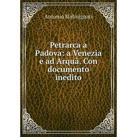 

Книга Petrarca a Padova: a Venezia e ad Arquà. Con documento inedito. Antonio Malmignati