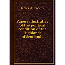 

Книга Papers illustrative of the political condition of the Highlands of Scotland