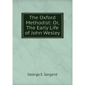 

Книга The Oxford Methodist: Or, The Early Life of John Wesley. George E. Sargent