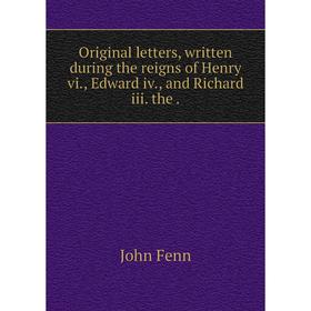 

Книга Original letters, written during the reigns of Henry vi, Edward iv, and Richard iii the