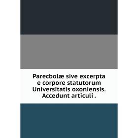 

Книга Parecbolæ sive excerpta e corpore statutorum Universitatis oxoniensis Accedunt articuli