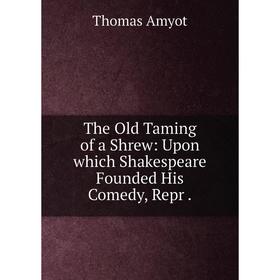 

Книга The Old Taming of a Shrew: Upon which Shakespeare Founded His Comedy, Repr. Thomas Amyot