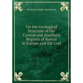 

Книга On the Geological Structure of the Central and South ern Regions of Russia in Europe and the Ural