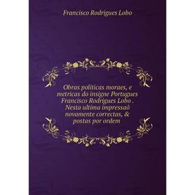 

Книга Obras politicas moraes, e metricas do insigne Portugues Francisco Rodrigues Lobo Nesta ultima impressaõ novamente correctas, postas por ordem