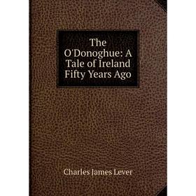 

Книга The O'Donoghue: A Tale of Ireland Fifty Years Ago. Charles James Lever