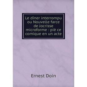 

Книга Le dîner interrompu ou Nouvelle farce de Jocrisse microforme: piè ce comique en un acte