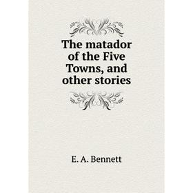

Книга The matador of the Five Towns, and other stories. E. A. Bennett