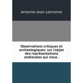 

Книга Observations critiques et archeologiques: sur l'objet des représentations zodiacales qui nous
