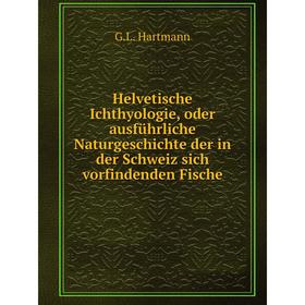 

Книга Helvetische Ichthyologie, oder ausführliche Naturgeschichte der in der Schweiz sich vorfindenden Fische. G. L. Hartmann