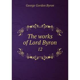 

Книга The works of Lord Byron 12. George Gordon Byron