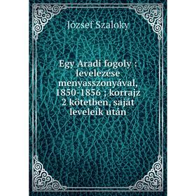 

Книга Egy Aradi fogoly: levelezése menyasszonyával, 1850-1856; korrajz 2 kötetben, saját leveleik után. József Szaloky