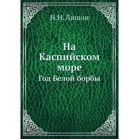 

На Каспийском море. Год Белой борбы. Н. Н. Лишин