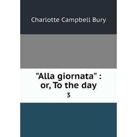 

Книга Alla giornata: or, To the day 3. Charlotte Campbell Bury