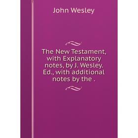 

Книга The New Testament, with Explanatory notes, by J. Wesley. Ed., with additional notes by the. John Wesley