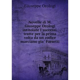 

Книга Novelle di M Giuseppe Orologi intitolate I successi, tratte per la prima volta da un codice marciano già Farsetti