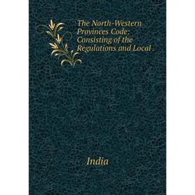 

Книга The North-Western Provinces Code: Consisting of the Regulations and Local. India