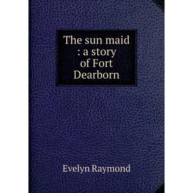

Книга The sun maid: a story of Fort Dearborn. Evelyn Raymond