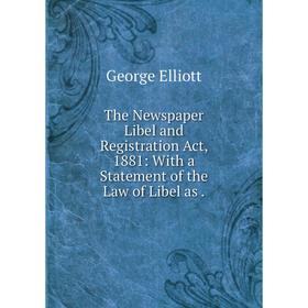 

Книга The Newspaper Libel and Registration Act, 1881: With a Statement of the Law of Libel as. George Elliott