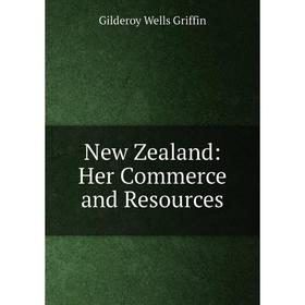 

Книга New Zealand: Her Commerce and Resources
